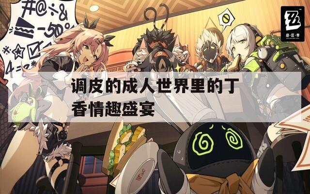 调皮的成人世界里的丁香情趣盛宴