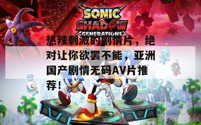 热辣刺激的剧情片，绝对让你欲罢不能，亚洲国产剧情无码AV片推荐！