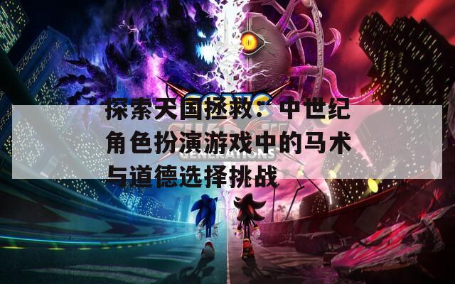 探索天国拯救：中世纪角色扮演游戏中的马术与道德选择挑战