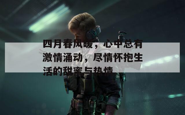 四月春风暖，心中总有激情涌动，尽情怀抱生活的甜蜜与热情。