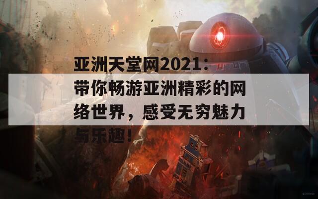 亚洲天堂网2021：带你畅游亚洲精彩的网络世界，感受无穷魅力与乐趣！