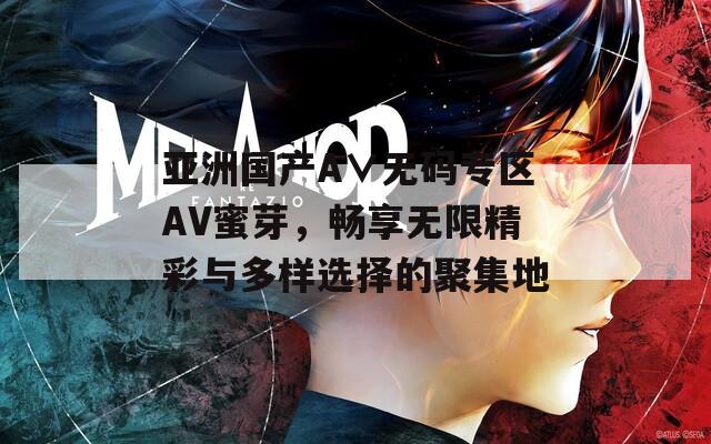 亚洲国产A∨无码专区AV蜜芽，畅享无限精彩与多样选择的聚集地