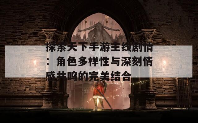 探索天下手游主线剧情：角色多样性与深刻情感共鸣的完美结合