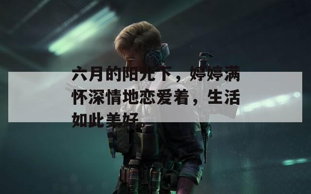 六月的阳光下，婷婷满怀深情地恋爱着，生活如此美好。