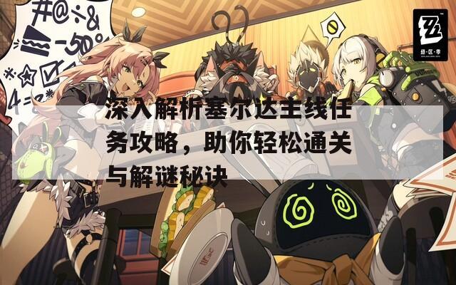 深入解析塞尔达主线任务攻略，助你轻松通关与解谜秘诀