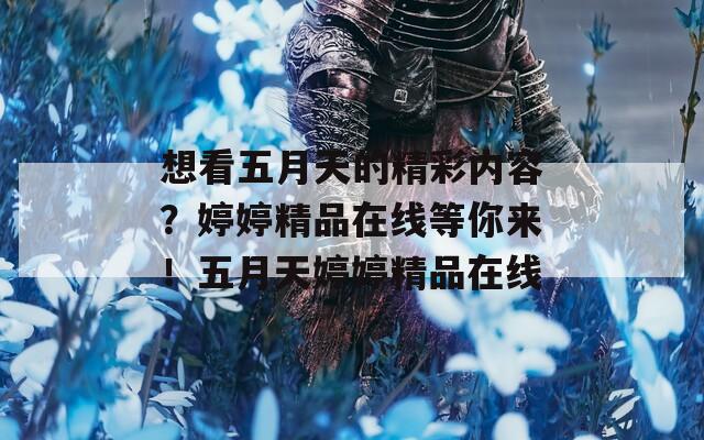 想看五月天的精彩内容？婷婷精品在线等你来！五月天婷婷精品在线