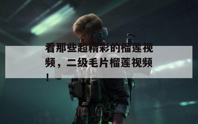 看那些超精彩的榴莲视频，二级毛片榴莲视频！