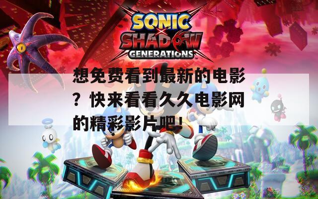 想免费看到最新的电影？快来看看久久电影网的精彩影片吧！