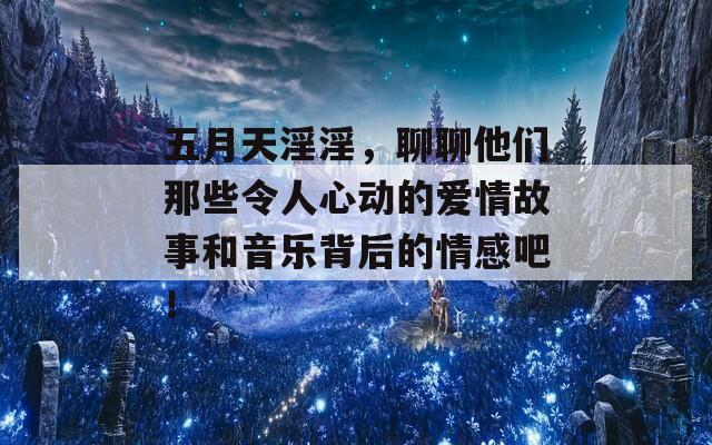 五月天淫淫，聊聊他们那些令人心动的爱情故事和音乐背后的情感吧！