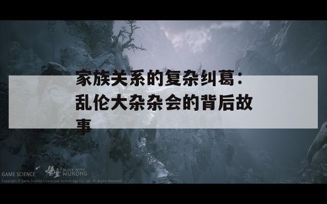 家族关系的复杂纠葛：乱伦大杂杂会的背后故事