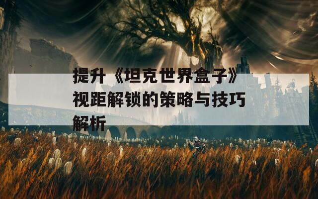 提升《坦克世界盒子》视距解锁的策略与技巧解析