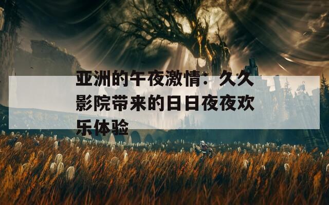亚洲的午夜激情：久久影院带来的日日夜夜欢乐体验