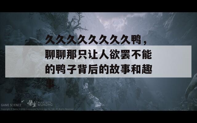 久久久久久久久久鸭，聊聊那只让人欲罢不能的鸭子背后的故事和趣事