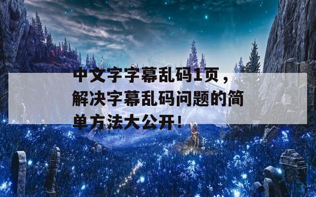 中文字字幕乱码1页，解决字幕乱码问题的简单方法大公开！