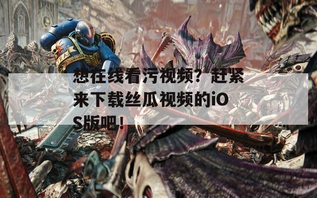 想在线看污视频？赶紧来下载丝瓜视频的iOS版吧！