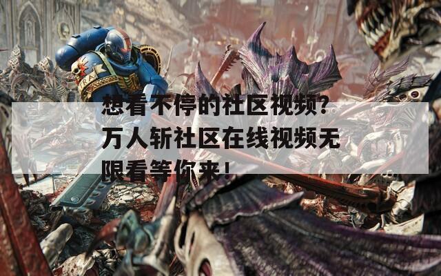 想看不停的社区视频？万人斩社区在线视频无限看等你来！