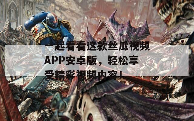 一起看看这款丝瓜视频APP安卓版，轻松享受精彩视频内容！