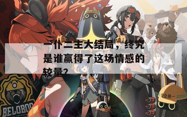 一仆二主大结局，终究是谁赢得了这场情感的较量？