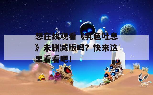 想在线观看《乳色吐息》未删减版吗？快来这里看看吧！