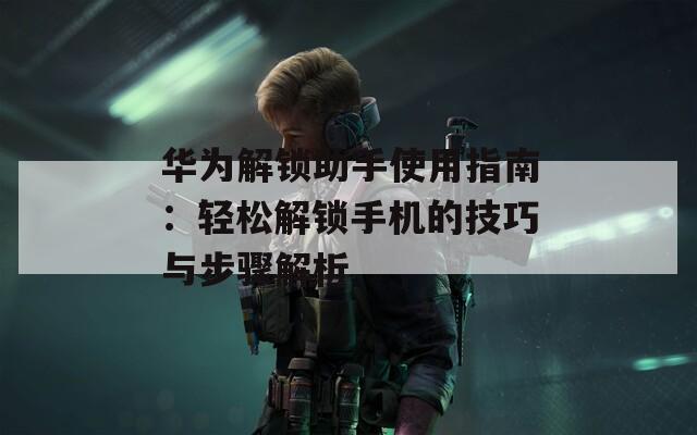 华为解锁助手使用指南：轻松解锁手机的技巧与步骤解析