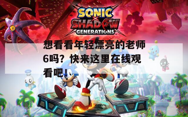 想看看年轻漂亮的老师6吗？快来这里在线观看吧！