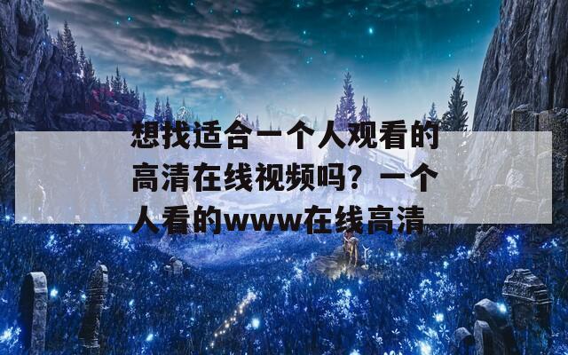 想找适合一个人观看的高清在线视频吗？一个人看的www在线高清