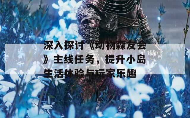 深入探讨《动物森友会》主线任务，提升小岛生活体验与玩家乐趣