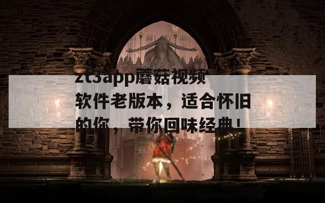 zt3app蘑菇视频软件老版本，适合怀旧的你，带你回味经典！