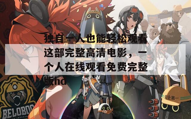 独自一人也能轻松观看这部完整高清电影，一个人在线观看免费完整版hd