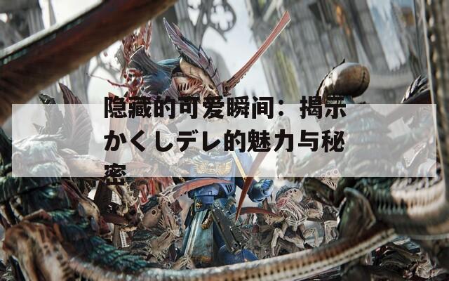 隐藏的可爱瞬间：揭示かくしデレ的魅力与秘密