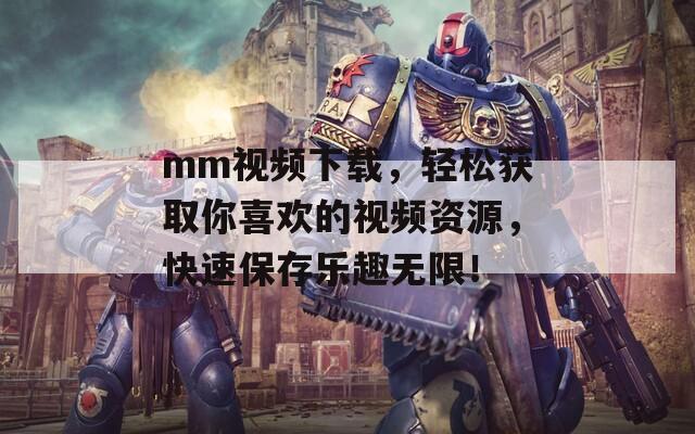 mm视频下载，轻松获取你喜欢的视频资源，快速保存乐趣无限！