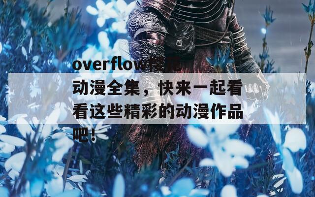 overflow樱花动漫全集，快来一起看看这些精彩的动漫作品吧！
