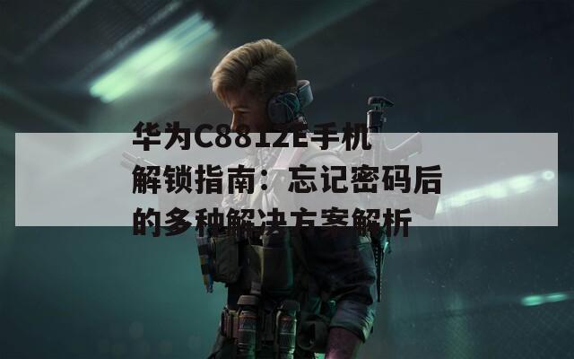 华为C8812E手机解锁指南：忘记密码后的多种解决方案解析