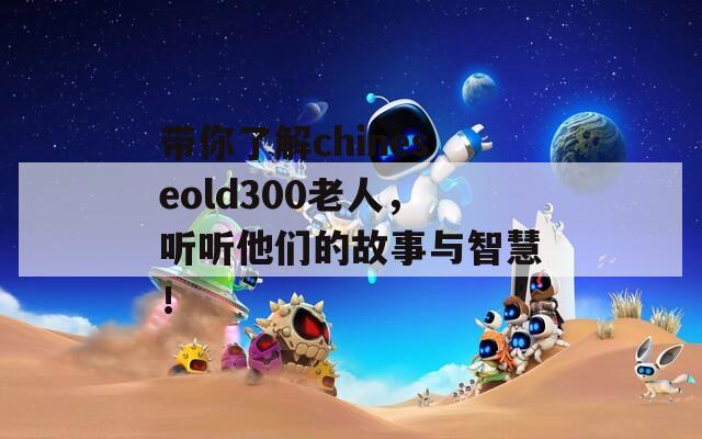 带你了解chineseold300老人，听听他们的故事与智慧！