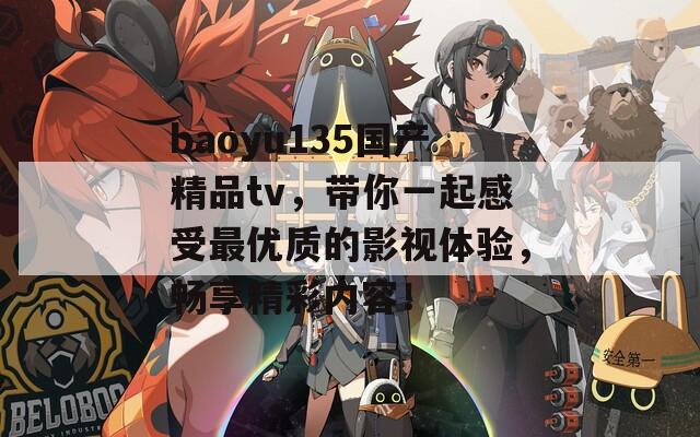 baoyu135国产精品tv，带你一起感受最优质的影视体验，畅享精彩内容！