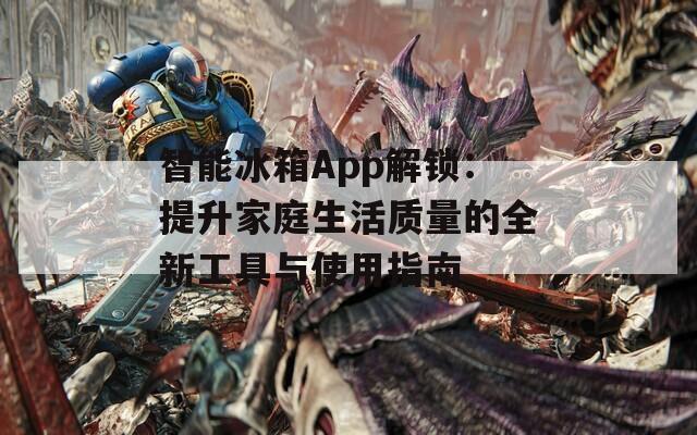 智能冰箱App解锁：提升家庭生活质量的全新工具与使用指南