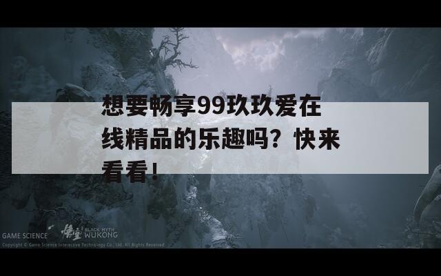 想要畅享99玖玖爱在线精品的乐趣吗？快来看看！