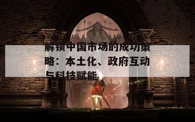 解锁中国市场的成功策略：本土化、政府互动与科技赋能