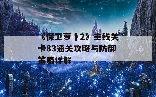 《保卫萝卜2》主线关卡83通关攻略与防御策略详解