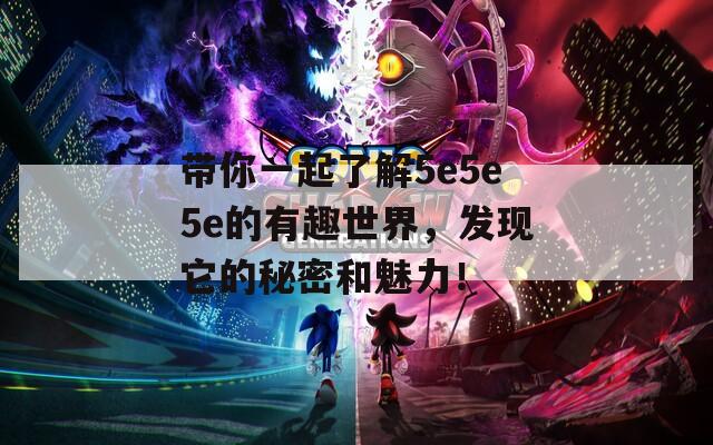 带你一起了解5e5e5e的有趣世界，发现它的秘密和魅力！
