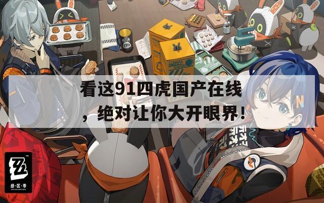 看这91四虎国产在线，绝对让你大开眼界！