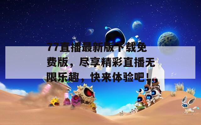 77直播最新版下载免费版，尽享精彩直播无限乐趣，快来体验吧！