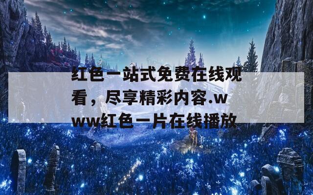 红色一站式免费在线观看，尽享精彩内容.www红色一片在线播放