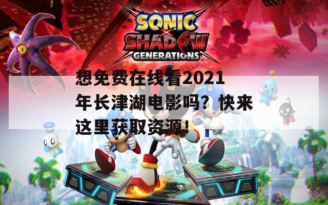 想免费在线看2021年长津湖电影吗？快来这里获取资源！