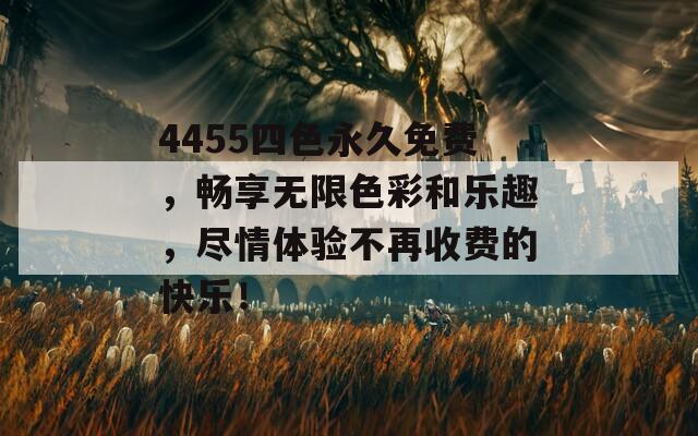 4455四色永久免费，畅享无限色彩和乐趣，尽情体验不再收费的快乐！