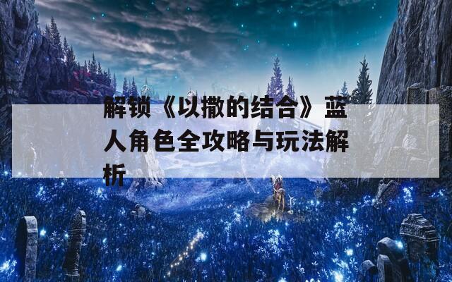解锁《以撒的结合》蓝人角色全攻略与玩法解析