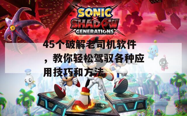 45个破解老司机软件，教你轻松驾驭各种应用技巧和方法