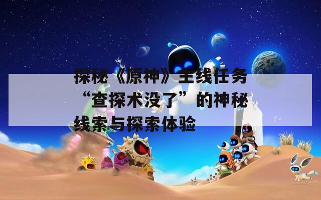 探秘《原神》主线任务“查探术没了”的神秘线索与探索体验