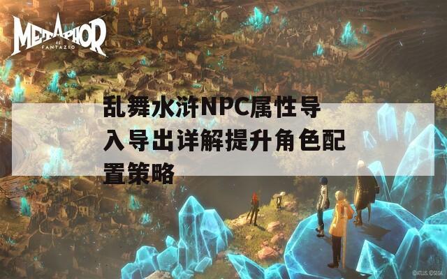 乱舞水浒NPC属性导入导出详解提升角色配置策略