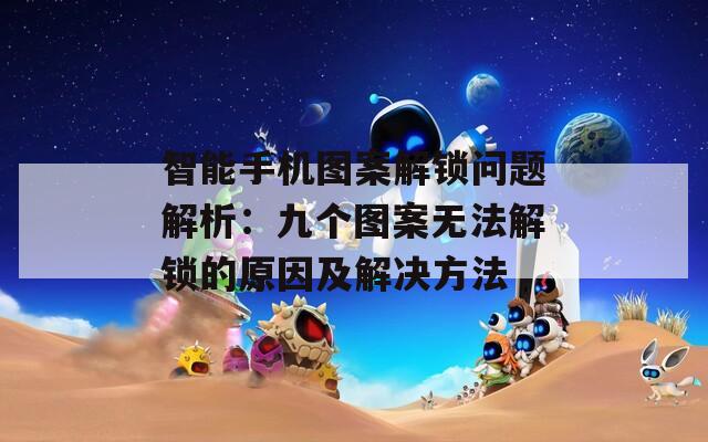 智能手机图案解锁问题解析：九个图案无法解锁的原因及解决方法